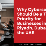 Why Cybersecurity Should Be a Top Priority for Businesses in Riyadh, Dubai, and the UAE